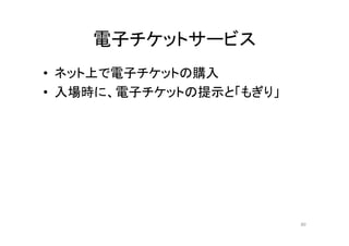 電子チケットサービス
• ネット上で電子チケットの購入
• 入場時に、電子チケットの提示と「もぎり」
80
 