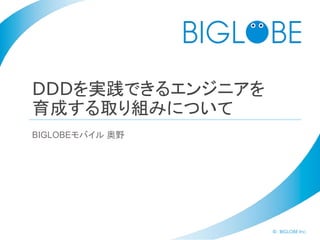 © BIGLOBE Inc.
DDDを実践できるエンジニアを
育成する取り組みについて
BIGLOBEモバイル 奥野
 