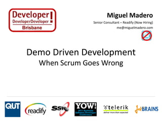 Miguel Madero
               Senior Consultant – Readify (Now Hiring)
                              me@miguelmadero.com




Demo Driven Development
  When Scrum Goes Wrong
 