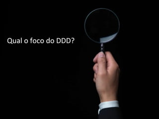 Qual o foco do DDD? 