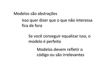 Modelos são abstrações Isso quer dizer que o que não interessa fica de fora Se você conseguir equalizar isso, o modelo é perfeito Modelos devem refletir o código ou são irrelevantes 