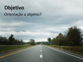 Orientação a objetos? Objetivo 