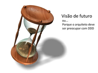 Visão de futuro ou...  Porque o arquiteto deve ser preocupar com DDD 