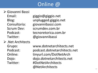 Online @ Giovanni Bassi Email:  [email_address] Blog: unplugged.giggio.net  Consultoria: giovannibassi.com  Scrum Dev: scrumdev.com.br  Podcast:  tecnoretorica.com.br  Twitter:  @giovannibassi .Net Architects Grupo: www.dotnetarchitects.net  Podcast: podcast.dotnetarchitects.net  Online:  tinyurl.com/DotNetArch  Dojo: dojo.dotnetarchitects.net Twitter:  #DotNetArchitects @NetArchitects 