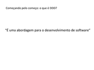 Começando pelo começo: o que é DDD? “ É uma abordagem para o desenvolvimento de software” 