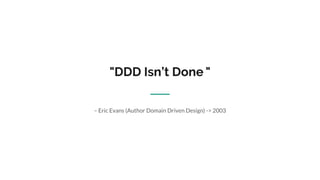 "DDD Isn’t Done "
– Eric Evans (Author Domain Driven Design) -> 2003
 
