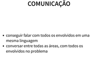 COMUNICAÇÃO
conseguir falar com todos os envolvidos em uma
mesma linguagem
conversar entre todas as áreas, com todos os
envolvidos no problema
 