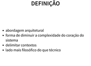DEFINIÇÃO
abordagem arquitetural
forma de diminuir a complexidade do coração do
sistema
delimitar contextos
lado mais filosófico do que técnico
 