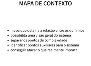 MAPA DE CONTEXTO
mapa que detalha a relação entre os domínios
possibilita uma visão geral do sistema
separar os pontos de complexidade
identificar pontos auxiliares para o sistema
conseguir atacar o que realmente importa
 