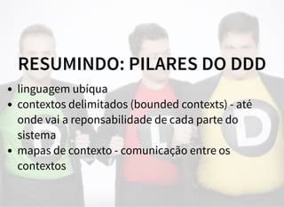RESUMINDO: PILARES DO DDD
linguagem ubíqua
contextos delimitados (bounded contexts) - até
onde vai a reponsabilidade de cada parte do
sistema
mapas de contexto - comunicação entre os
contextos
 