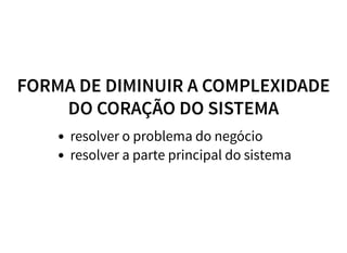 FORMA DE DIMINUIR A COMPLEXIDADE
DO CORAÇÃO DO SISTEMA
resolver o problema do negócio
resolver a parte principal do sistema
 