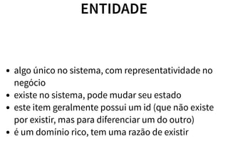 ENTIDADE
algo único no sistema, com representatividade no
negócio
existe no sistema, pode mudar seu estado
este item geralmente possui um id (que não existe
por existir, mas para diferenciar um do outro)
é um domínio rico, tem uma razão de existir
 