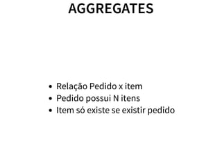 AGGREGATES
Relação Pedido x item
Pedido possui N itens
Item só existe se existir pedido
 