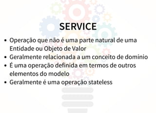 SERVICE
Operação que não é uma parte natural de uma
Entidade ou Objeto de Valor
Geralmente relacionada a um conceito de domínio
É uma operação definida em termos de outros
elementos do modelo
Geralmente é uma operação stateless
 