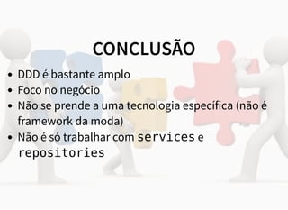 CONCLUSÃO
DDD é bastante amplo
Foco no negócio
Não se prende a uma tecnologia específica (não é
framework da moda)
Não é só trabalhar com services e
repositories
 