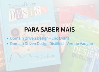 PARA SABER MAIS
Domain Driven Design - Eric Evans
Domain Driven Design Distilled - Vernon Vaughn
 