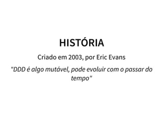 HISTÓRIA
Criado em 2003, por Eric Evans
"DDD é algo mutável, pode evoluir com o passar do
tempo"
 
