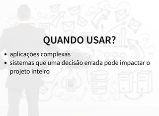 QUANDO USAR?
aplicações complexas
sistemas que uma decisão errada pode impactar o
projeto inteiro
 