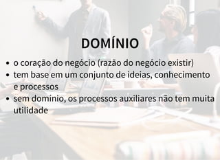 DOMÍNIO
o coração do negócio (razão do negócio existir)
tem base em um conjunto de ideias, conhecimento
e processos
sem domínio, os processos auxiliares não tem muita
utilidade
 