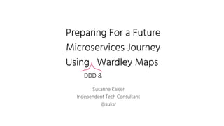 Preparing For a Future
Microservices Journey
Using Wardley Maps
Susanne Kaiser
Independent Tech Consultant
@suksr
DDD &
 
