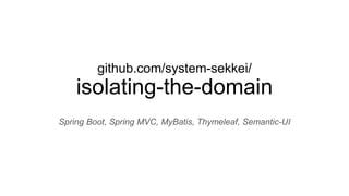 github.com/system-sekkei/
isolating-the-domain
Spring Boot, Spring MVC, MyBatis, Thymeleaf, Semantic-UI
 