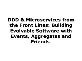 DDD & Microservices fromDDD & Microservices from
the Front Lines: Buildingthe Front Lines: Building
Evolvable Software withEvolvable Software with
Events, Aggregates andEvents, Aggregates and
FriendsFriends
 