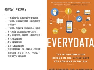 預設的「框架」
• 「敵對勢⼒力力」在監測台灣社會議題

• 「網軍」針對特定議題，進⾏行行媒體宣
傳和操作

• 「網軍」在特定社交網絡平台上操作

• 有⼈人系統化在製造假消息和內容

• 有⼈人利利⽤用不同⼈人頭帳號，傳播假消息

• 有⼈人相信假消息

• 有⼈人轉傳假消息

• 更更多⼈人看到假消息

• 不同議題重複上演，讓社會⼤大眾對議
題的認識，淪淪落落到「失真」「失信」，
⽽而影響了了⼤大選的結果
 