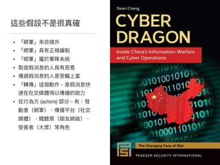 這些假設不是很真確
• 「網軍」來來⾃自境外

• 「網軍」具有正規編制

• 「網軍」屬於軍隊系統

• 製造假消息的⼈人具有惡惡意

• 傳遞假消息的⼈人是受騙上當

• 「轉傳」這個動作，是假消息快
速在社交媒體得以傳播的助⼒力力

• 在⾏行行為⽅方 (actors) 部分，有：發
動者（網軍）、傳播平台（社交
媒體）、閱聽眾（朋友網絡）、
受害者（⼤大眾）等⾓角⾊色
 