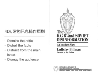 4Ds 常態訊息操作原則
⁃ Dismiss the critic

⁃ Distort the facts

⁃ Distract from the main
issue

⁃ Dismay the audience
 