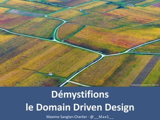 Démystifions
le Domain Driven Design
Maxime Sanglan-Charlier - @__MaxS__
M. Baudouin © Côte-d'Or Tourisme
 