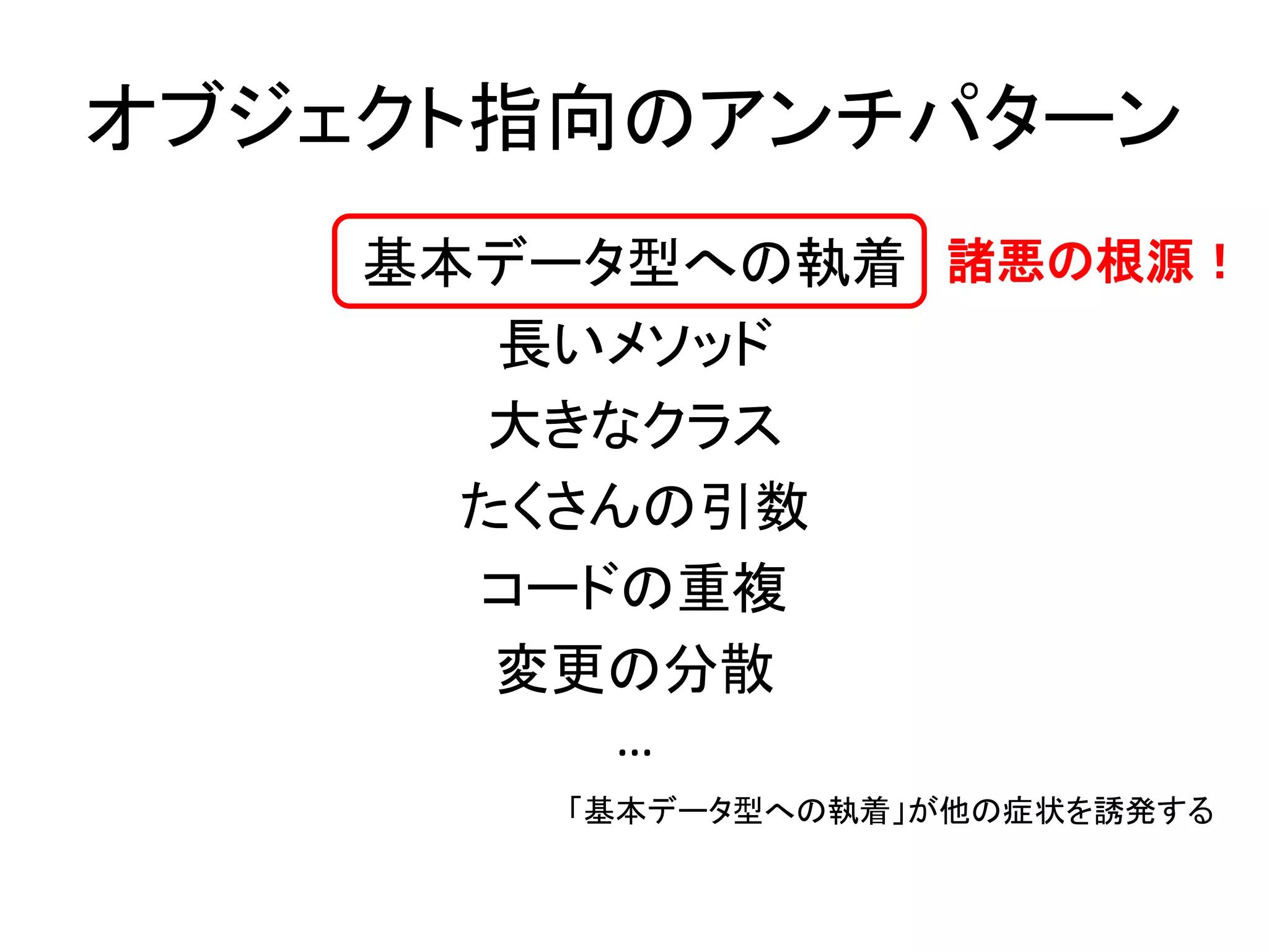 オブジェクト指向のアンチパターン
基本データ型への執着
長いメソッド
大きなクラス
たくさんの引数
コードの重複
変更の分散
…
諸悪の根源！
「基本データ型への執着」が他の症状を誘発する
 