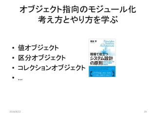 オブジェクト指向のモジュール化
考え方とやり方を学ぶ
• 値オブジェクト
• 区分オブジェクト
• コレクションオブジェクト
• …
2018/8/22 29
 