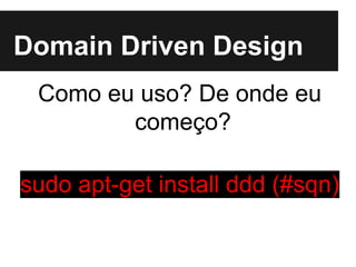Como eu uso? De onde eu
começo?
sudo apt-get install ddd (#sqn)
Domain Driven Design
 