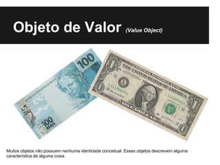 Objeto de Valor (Value Object)
Muitos objetos não possuem nenhuma identidade conceitual. Esses objetos descrevem alguma
característica de alguma coisa.
 