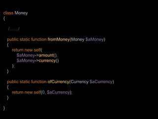 class Money
{
/……/
public static function fromMoney(Money $aMoney)
{
return new self(
$aMoney->amount(),
$aMoney->currency()
);
}
public static function ofCurrency(Currency $aCurrency)
{
return new self(0, $aCurrency);
}
}
 