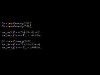 $a = new Currency('BRL');
$b = new Currency('BRL');
var_dump($a == $b); // bool(true)
var_dump($a === $b); // bool(false)
$c = new Currency('EUR');
var_dump($a == $c); // bool(false)
var_dump($a === $c); // bool(false)
 