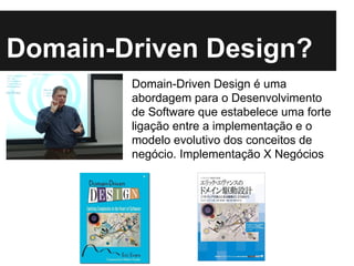 Domain-Driven Design?
Domain-Driven Design é uma
abordagem para o Desenvolvimento
de Software que estabelece uma forte
ligação entre a implementação e o
modelo evolutivo dos conceitos de
negócio. Implementação X Negócios
 