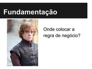Fundamentação
Onde colocar a
regra de negócio?
 