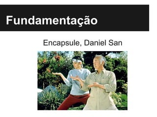 Fundamentação
Encapsule, Daniel San
 