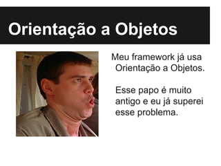 Orientação a Objetos
Meu framework já usa
Orientação a Objetos.
Esse papo é muito
antigo e eu já superei
esse problema.
 