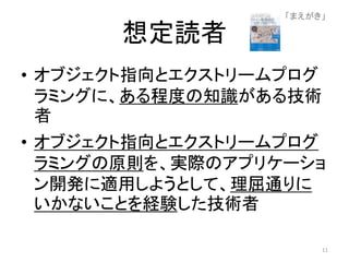 想定読者
• オブジェクト指向とエクストリームプログ
ラミングに、ある程度の知識がある技術
者
• オブジェクト指向とエクストリームプログ
ラミングの原則を、実際のアプリケーショ
ン開発に適用しようとして、理屈通りに
いかないことを経験した技術者
「まえがき」
11
 