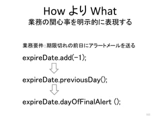 expireDate.add(-1);
expireDate.previousDay();
expireDate.dayOfFinalAlert ();
業務要件：期限切れの前日にアラートメールを送る
How より What
業務の関心事を明示的に表現する
111
 