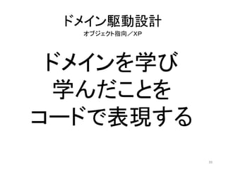 ドメインを学び
学んだことを
コードで表現する
ドメイン駆動設計
39
オブジェクト指向／ＸＰ
 