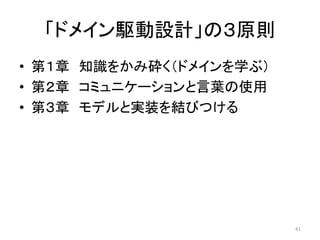 「ドメイン駆動設計」の３原則
• 第１章 知識をかみ砕く（ドメインを学ぶ）
• 第２章 コミュニケーションと言葉の使用
• 第３章 モデルと実装を結びつける
41
 