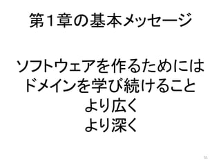 第１章の基本メッセージ
51
ソフトウェアを作るためには
ドメインを学び続けること
より広く
より深く
 