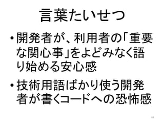 言葉たいせつ
•開発者が、利用者の「重要
な関心事」をよどみなく語
り始める安心感
•技術用語ばかり使う開発
者が書くコードへの恐怖感
66
 