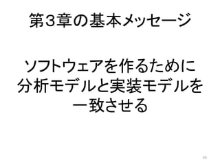 第３章の基本メッセージ
69
ソフトウェアを作るために
分析モデルと実装モデルを
一致させる
 