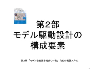第２部
モデル駆動設計の
構成要素
76
第３章 「モデルと実装を結びつける」 ための実践スキル
 