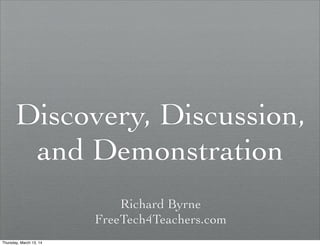 Discovery, Discussion,
and Demonstration
Richard Byrne
FreeTech4Teachers.com
Thursday, March 13, 14
 