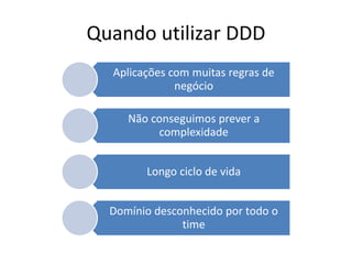 Quando utilizar DDD 
Aplicações com muitas regras de 
negócio 
Não conseguimos prever a 
complexidade 
Longo ciclo de vida 
Domínio desconhecido por todo o 
time 
 